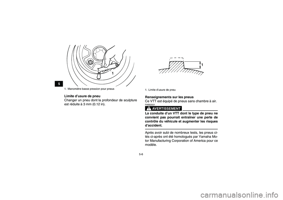 YAMAHA GRIZZLY 250 2011 Notices Demploi (in French) 5-6
5
Limite d’usure de pneu
Changer un pneu dont la profondeur de sculpture
est réduite à 3 mm (0.12 in).Renseignements sur les pneus
Ce VTT est équipé de pneus sans chambre à air.
AVERTISSEME YAMAHA GRIZZLY 250 2011 Notices Demploi (in French) 5-6
5
Limite d’usure de pneu
Changer un pneu dont la profondeur de sculpture
est réduite à 3 mm (0.12 in).Renseignements sur les pneus
Ce VTT est équipé de pneus sans chambre à air.
AVERTISSEME