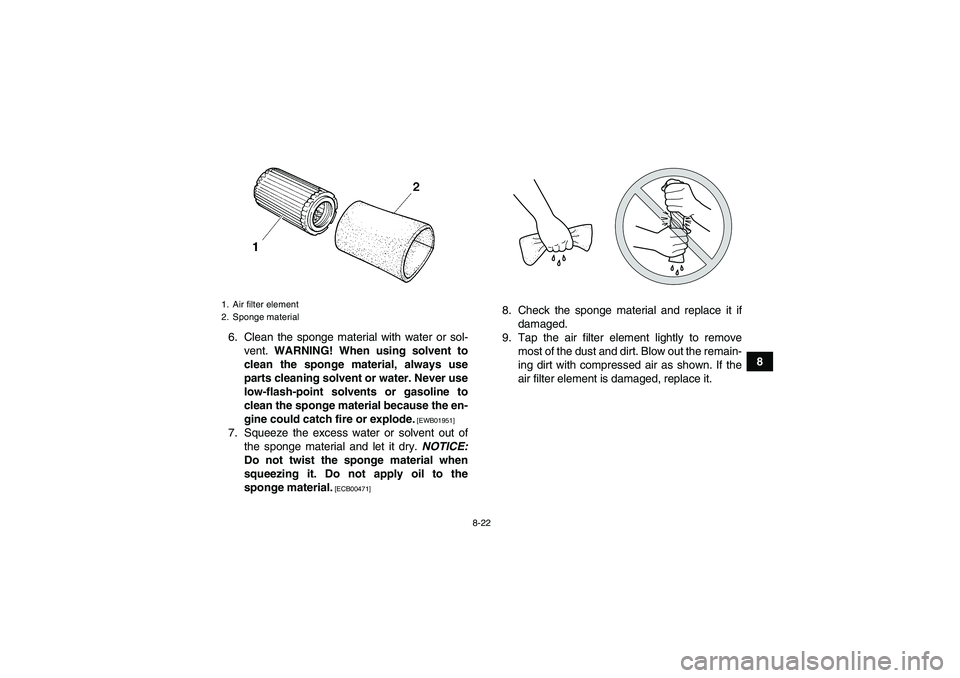 YAMAHA GRIZZLY 250 2010  Owners Manual 8-22
8 6. Clean the sponge material with water or sol-
vent. WARNING! When using solvent to
clean the sponge material, always use
parts cleaning solvent or water. Never use
low-flash-point solvents or