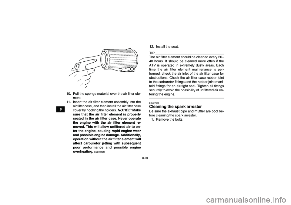 YAMAHA GRIZZLY 250 2010  Owners Manual 8-23
810. Pull the sponge material over the air filter ele-
ment.
11. Insert the air filter element assembly into the
air filter case, and then install the air filter case
cover by hooking the holders