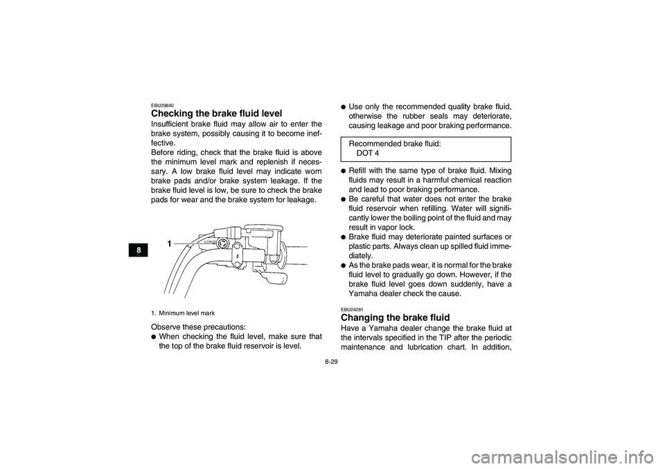 YAMAHA GRIZZLY 250 2010  Owners Manual 8-29
8
EBU29840Checking the brake fluid level Insufficient brake fluid may allow air to enter the
brake system, possibly causing it to become inef-
fective.
Before riding, check that the brake fluid i
