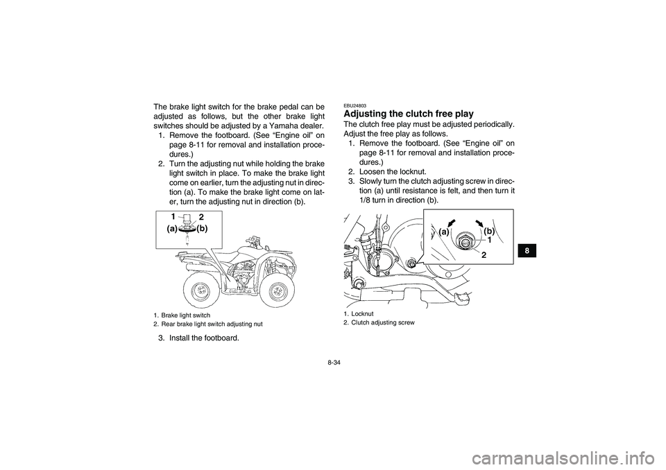 YAMAHA GRIZZLY 250 2010  Owners Manual 8-34
8 The brake light switch for the brake pedal can be
adjusted as follows, but the other brake light
switches should be adjusted by a Yamaha dealer.
1. Remove the footboard. (See “Engine oil” o