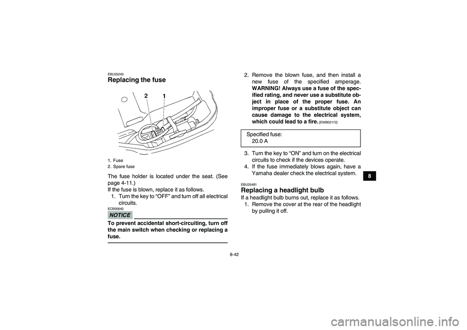 YAMAHA GRIZZLY 250 2010  Owners Manual 8-42
8
EBU25243Replacing the fuse The fuse holder is located under the seat. (See
page 4-11.)
If the fuse is blown, replace it as follows.
1. Turn the key to “OFF” and turn off all electrical
circ