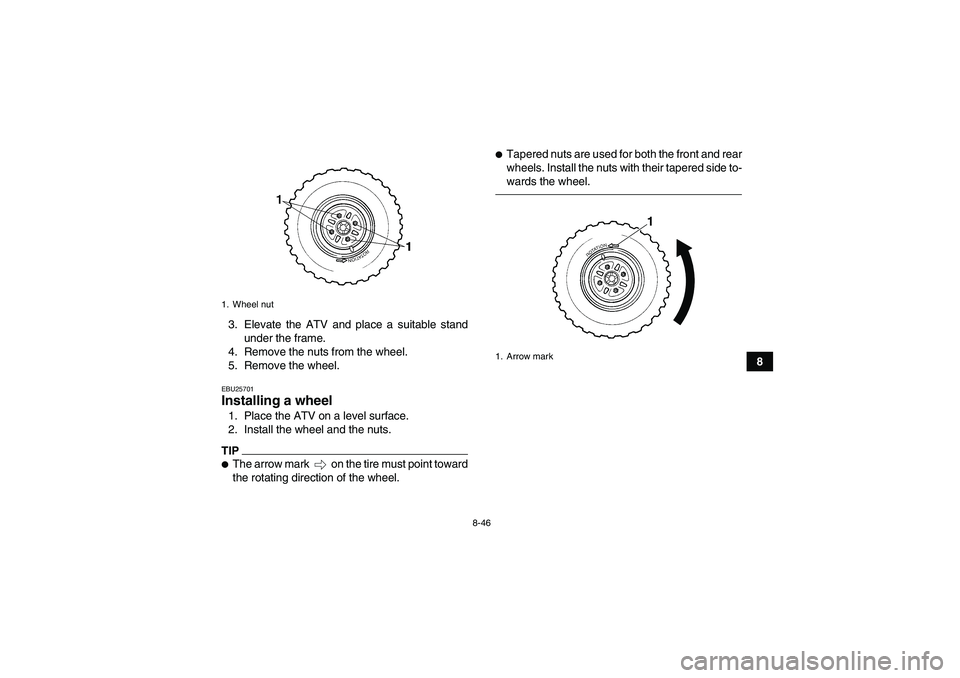 YAMAHA GRIZZLY 250 2010  Owners Manual 8-46
8 3. Elevate the ATV and place a suitable stand
under the frame.
4. Remove the nuts from the wheel.
5. Remove the wheel.
EBU25701Installing a wheel 1. Place the ATV on a level surface.
2. Install