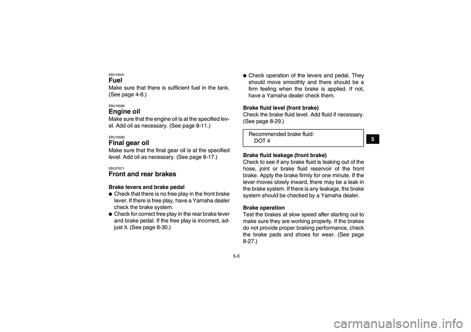 YAMAHA GRIZZLY 250 2010  Owners Manual 5-3
5
EBU19541Fuel Make sure that there is sufficient fuel in the tank.
(See page 4-8.)EBU19560Engine oil Make sure that the engine oil is at the specified lev-
el. Add oil as necessary. (See page 8-1