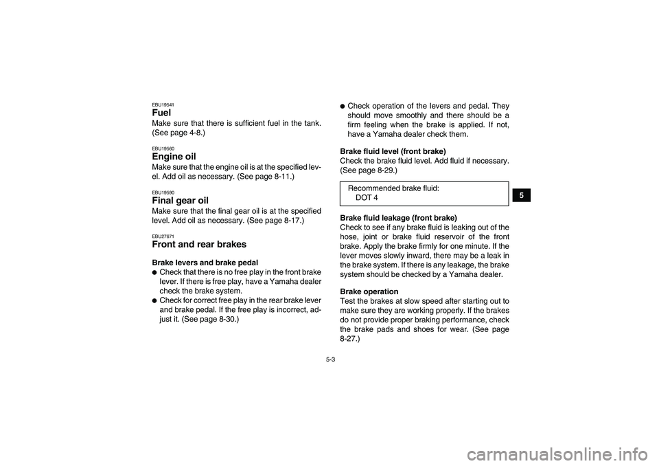 YAMAHA GRIZZLY 250 2010 Service Manual 5-3
5
EBU19541Fuel Make sure that there is sufficient fuel in the tank.
(See page 4-8.)EBU19560Engine oil Make sure that the engine oil is at the specified lev-
el. Add oil as necessary. (See page 8-1 YAMAHA GRIZZLY 250 2010 Service Manual 5-3
5
EBU19541Fuel Make sure that there is sufficient fuel in the tank.
(See page 4-8.)EBU19560Engine oil Make sure that the engine oil is at the specified lev-
el. Add oil as necessary. (See page 8-1