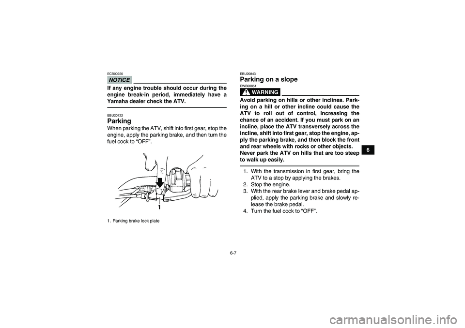 YAMAHA GRIZZLY 250 2010 Workshop Manual 6-7
6
NOTICEECB00220If any engine trouble should occur during the
engine break-in period, immediately have a
Yamaha dealer check the ATV.EBU20722Parking When parking the ATV, shift into first gear, st