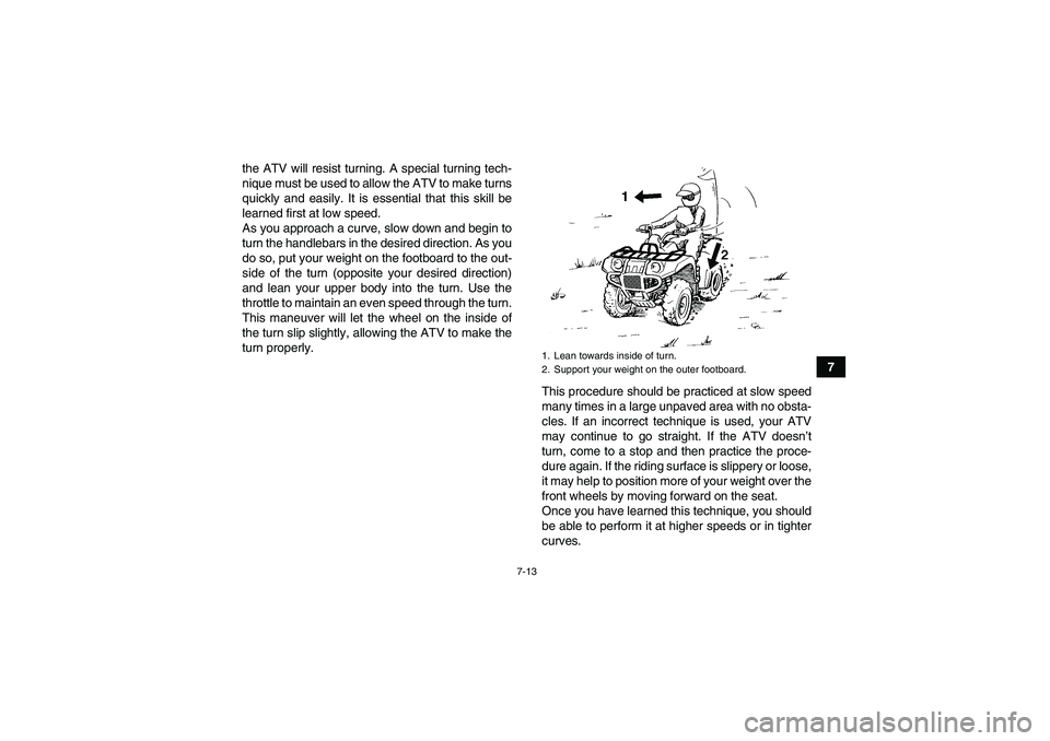 YAMAHA GRIZZLY 250 2010  Owners Manual 7-13
7 the ATV will resist turning. A special turning tech-
nique must be used to allow the ATV to make turns
quickly and easily. It is essential that this skill be
learned first at low speed.
As you 