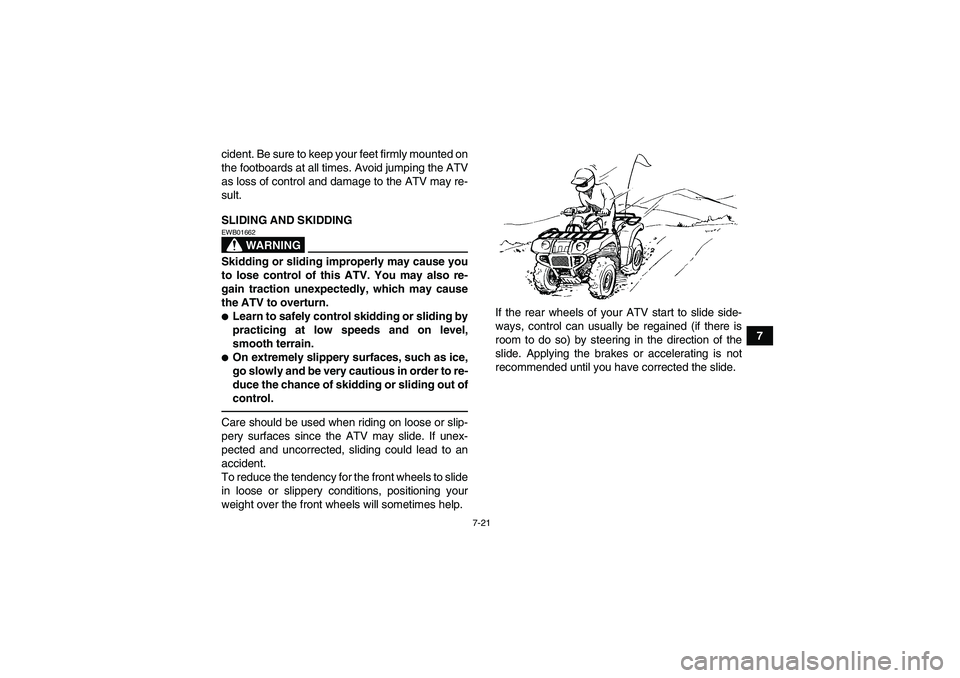 YAMAHA GRIZZLY 250 2010 Manual PDF 7-21
7 cident. Be sure to keep your feet firmly mounted on
the footboards at all times. Avoid jumping the ATV
as loss of control and damage to the ATV may re-
sult.
SLIDING AND SKIDDING
WARNING
EWB016