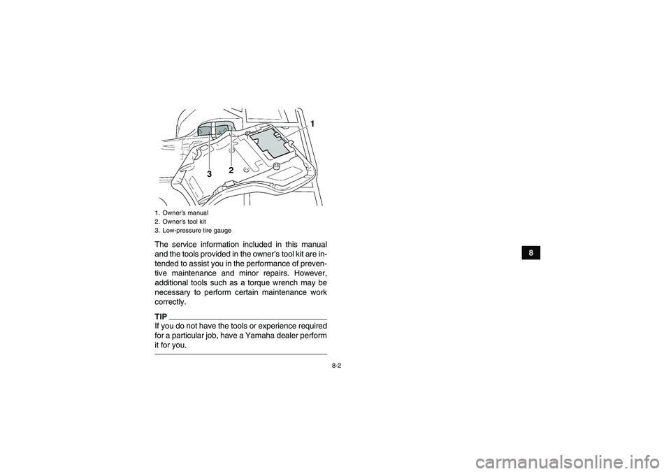 YAMAHA GRIZZLY 250 2010 Manual Online 8-2
8 The service information included in this manual
and the tools provided in the owner’s tool kit are in-
tended to assist you in the performance of preven-
tive maintenance and minor repairs. Ho
