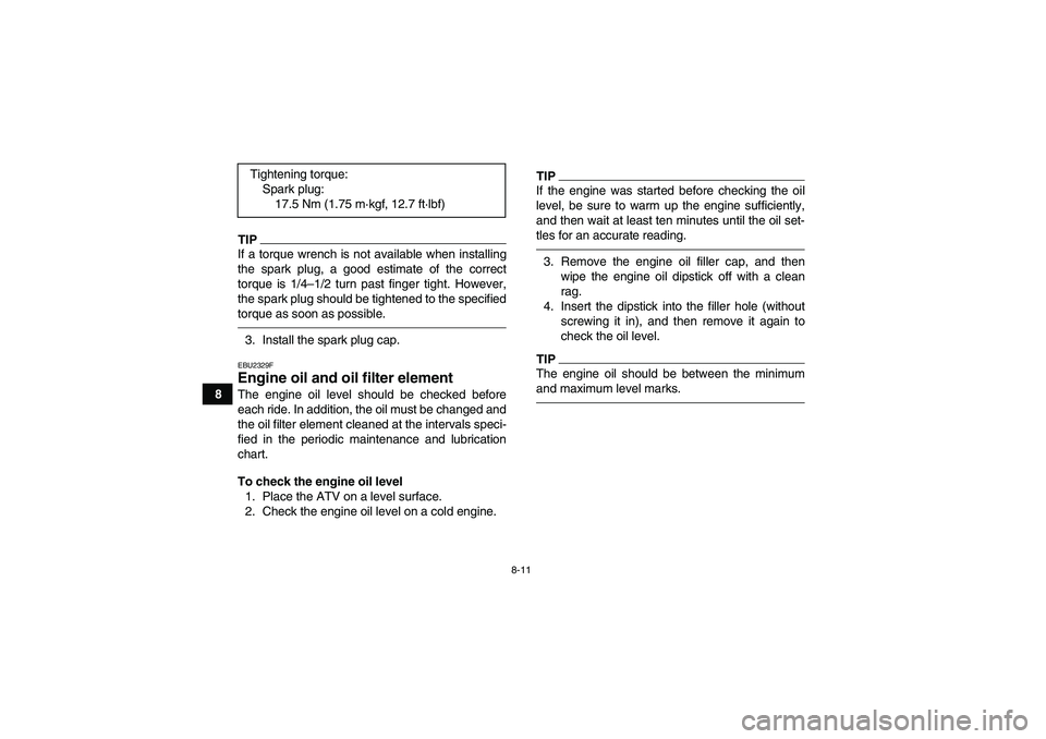 YAMAHA GRIZZLY 250 2010 Manual Online 8-11
8
TIPIf a torque wrench is not available when installing
the spark plug, a good estimate of the correct
torque is 1/4–1/2 turn past finger tight. However,
the spark plug should be tightened to 