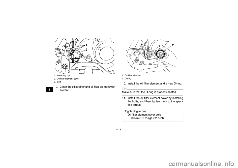 YAMAHA GRIZZLY 250 2010 Owners Manual 8-15
89. Clean the oil strainer and oil filter element with
solvent.10. Install the oil filter element and a new O-ring.
TIPMake sure that the O-ring is properly seated.11. Install the oil filter elem YAMAHA GRIZZLY 250 2010 Owners Manual 8-15
89. Clean the oil strainer and oil filter element with
solvent.10. Install the oil filter element and a new O-ring.
TIPMake sure that the O-ring is properly seated.11. Install the oil filter elem