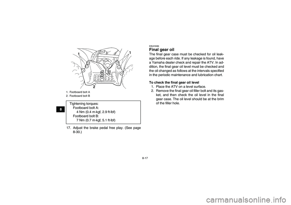 YAMAHA GRIZZLY 250 2010  Owners Manual 8-17
8
17. Adjust the brake pedal free play. (See page
8-30.)
EBU23386Final gear oil The final gear case must be checked for oil leak-
age before each ride. If any leakage is found, have
a Yamaha deal YAMAHA GRIZZLY 250 2010  Owners Manual 8-17
8
17. Adjust the brake pedal free play. (See page
8-30.)
EBU23386Final gear oil The final gear case must be checked for oil leak-
age before each ride. If any leakage is found, have
a Yamaha deal