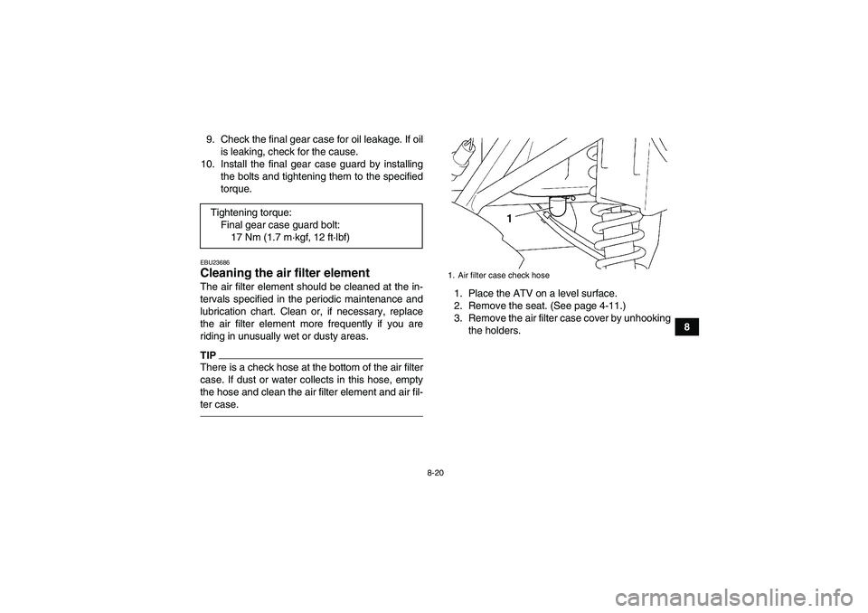 YAMAHA GRIZZLY 250 2010  Owners Manual 8-20
8 9. Check the final gear case for oil leakage. If oil
is leaking, check for the cause.
10. Install the final gear case guard by installing
the bolts and tightening them to the specified
torque.
 YAMAHA GRIZZLY 250 2010  Owners Manual 8-20
8 9. Check the final gear case for oil leakage. If oil
is leaking, check for the cause.
10. Install the final gear case guard by installing
the bolts and tightening them to the specified
torque.