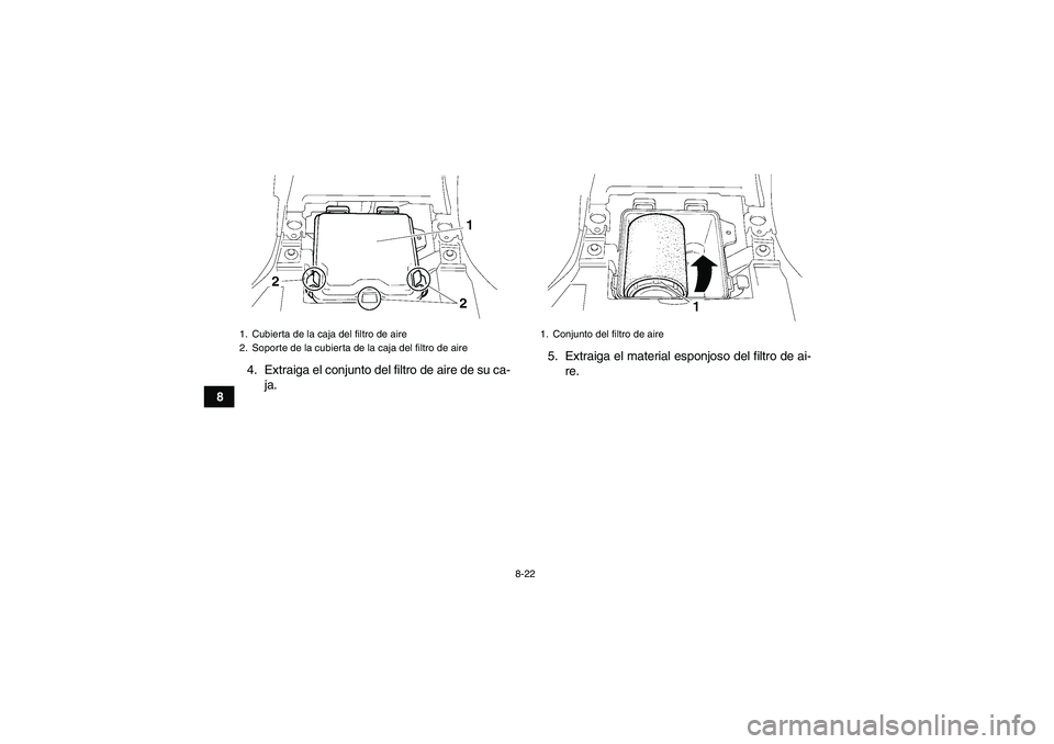 YAMAHA GRIZZLY 250 2010 Manuale de Empleo (in Spanish) 8-22
84. Extraiga el conjunto del filtro de aire de su ca-
ja.5. Extraiga el material esponjoso del filtro de ai-
re.
1. Cubierta de la caja del filtro de aire
2. Soporte de la cubierta de la caja del YAMAHA GRIZZLY 250 2010 Manuale de Empleo (in Spanish) 8-22
84. Extraiga el conjunto del filtro de aire de su ca-
ja.5. Extraiga el material esponjoso del filtro de ai-
re.
1. Cubierta de la caja del filtro de aire
2. Soporte de la cubierta de la caja del