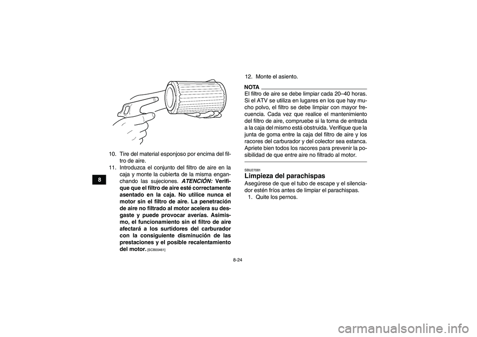 YAMAHA GRIZZLY 250 2010 Manuale de Empleo (in Spanish) 8-24
810. Tire del material esponjoso por encima del fil-
tro de aire.
11. Introduzca el conjunto del filtro de aire en la
caja y monte la cubierta de la misma engan-
chando las sujeciones. ATENCIÓN: YAMAHA GRIZZLY 250 2010 Manuale de Empleo (in Spanish) 8-24
810. Tire del material esponjoso por encima del fil-
tro de aire.
11. Introduzca el conjunto del filtro de aire en la
caja y monte la cubierta de la misma engan-
chando las sujeciones. ATENCIÓN: