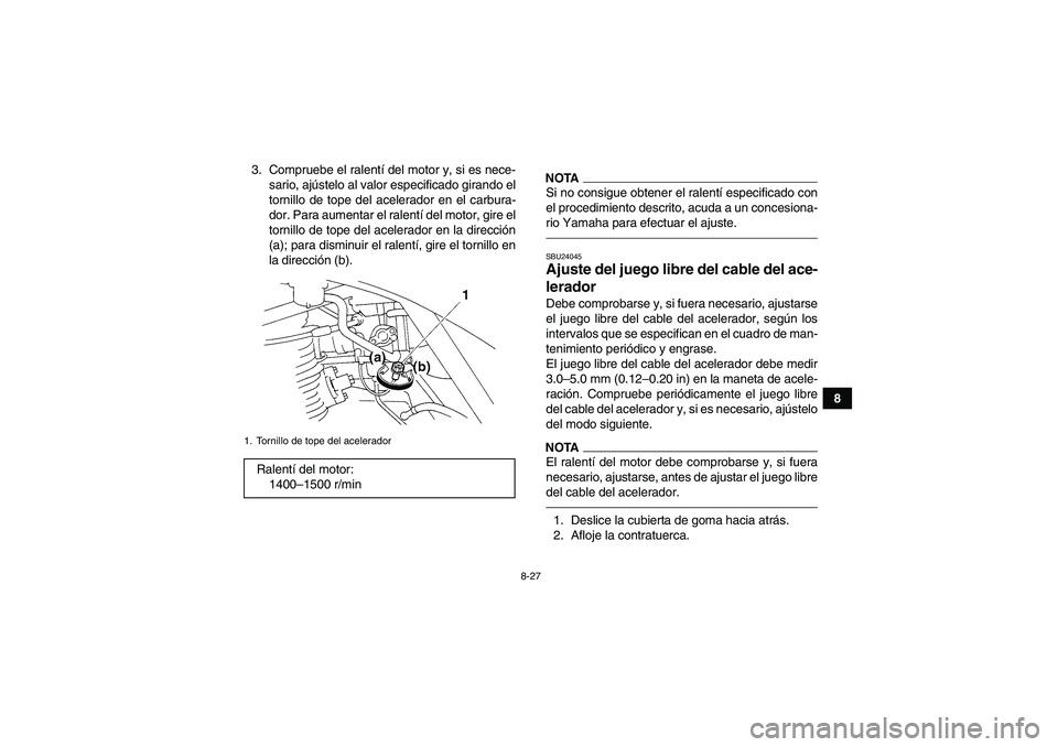 YAMAHA GRIZZLY 250 2010  Manuale de Empleo (in Spanish) 8-27
8 3. Compruebe el ralentí del motor y, si es nece-
sario, ajústelo al valor especificado girando el
tornillo de tope del acelerador en el carbura-
dor. Para aumentar el ralentí del motor, gire