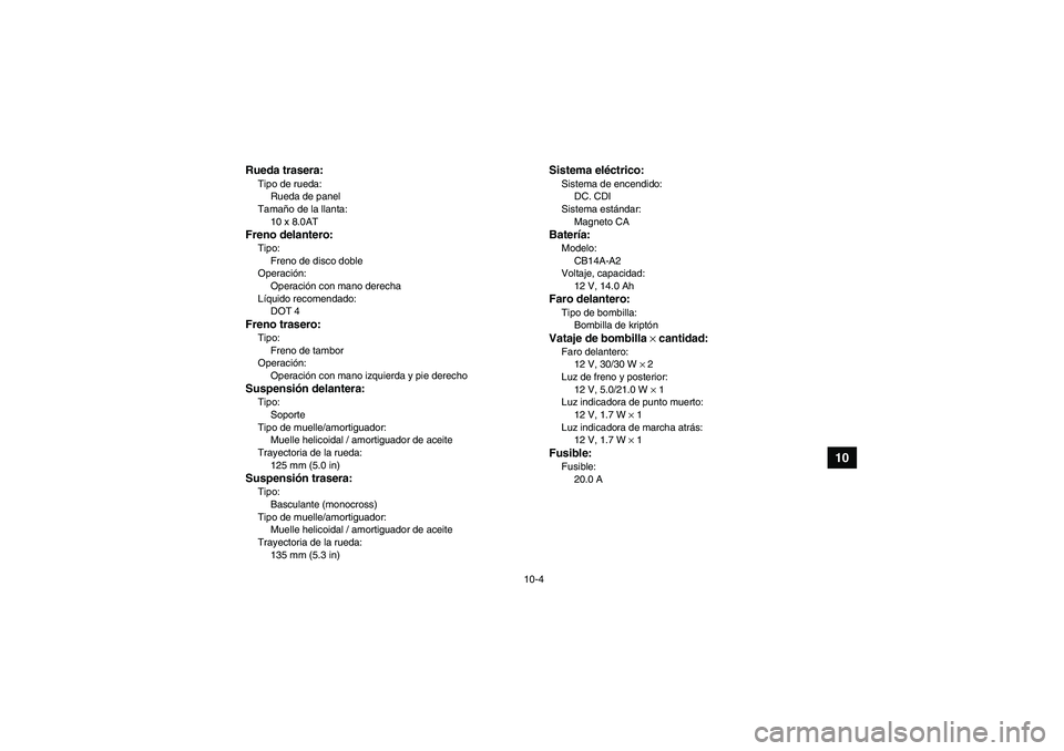 YAMAHA GRIZZLY 250 2010  Manuale de Empleo (in Spanish) 10-4
10
Rueda trasera:Tipo de rueda:
Rueda de panel
Tamaño de la llanta:
10 x 8.0ATFreno delantero:Tipo:
Freno de disco doble
Operación:
Operación con mano derecha
Líquido recomendado:
DOT 4Freno 