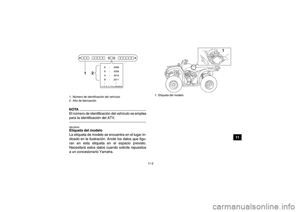 YAMAHA GRIZZLY 250 2010 Manuale de Empleo (in Spanish) 11-2
11
NOTAEl número de identificación del vehículo se emplea
para la identificación del ATV.SBU26050Etiqueta del modelo
La etiqueta de modelo se encuentra en el lugar in-
dicado en la ilustraci YAMAHA GRIZZLY 250 2010 Manuale de Empleo (in Spanish) 11-2
11
NOTAEl número de identificación del vehículo se emplea
para la identificación del ATV.SBU26050Etiqueta del modelo
La etiqueta de modelo se encuentra en el lugar in-
dicado en la ilustraci