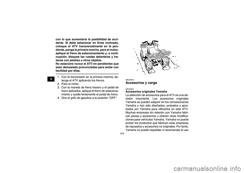 YAMAHA GRIZZLY 250 2010  Manuale de Empleo (in Spanish) 6-8
6con lo que aumentaría la posibilidad de acci-
dente. Si debe estacionar en firme inclinado,
coloque el ATV transversalmente en la pen-
diente, ponga la primera marcha, pare el motor,
aplique el 