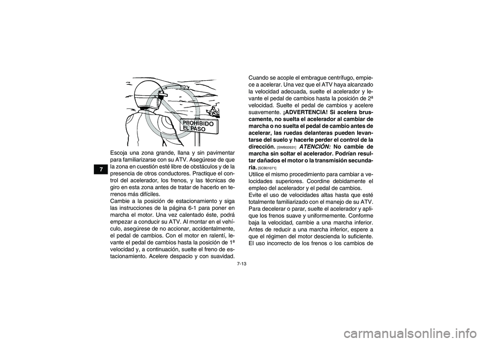 YAMAHA GRIZZLY 250 2010  Manuale de Empleo (in Spanish) 7-13
7Escoja una zona grande, llana y sin pavimentar
para familiarizarse con su ATV. Asegúrese de que
la zona en cuestión esté libre de obstáculos y de la
presencia de otros conductores. Practique