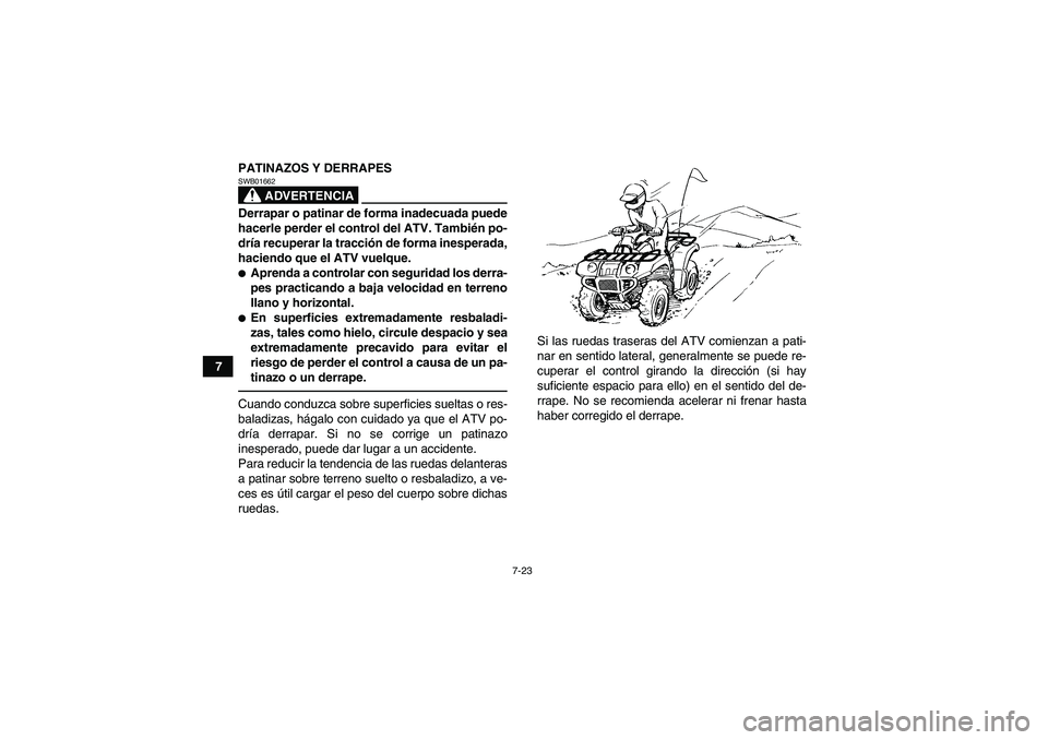 YAMAHA GRIZZLY 250 2010  Manuale de Empleo (in Spanish) 7-23
7PATINAZOS Y DERRAPES
ADVERTENCIA
SWB01662Derrapar o patinar de forma inadecuada puede
hacerle perder el control del ATV. También po-
dría recuperar la tracción de forma inesperada,
haciendo q