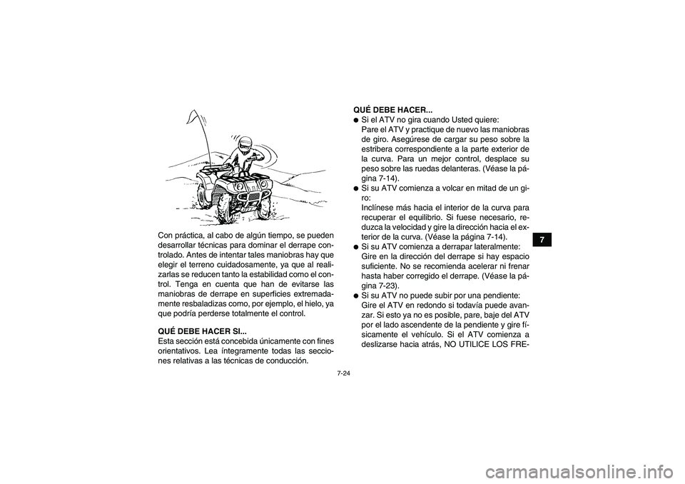YAMAHA GRIZZLY 250 2010  Manuale de Empleo (in Spanish) 7-24
7 Con práctica, al cabo de algún tiempo, se pueden
desarrollar técnicas para dominar el derrape con-
trolado. Antes de intentar tales maniobras hay que
elegir el terreno cuidadosamente, ya que