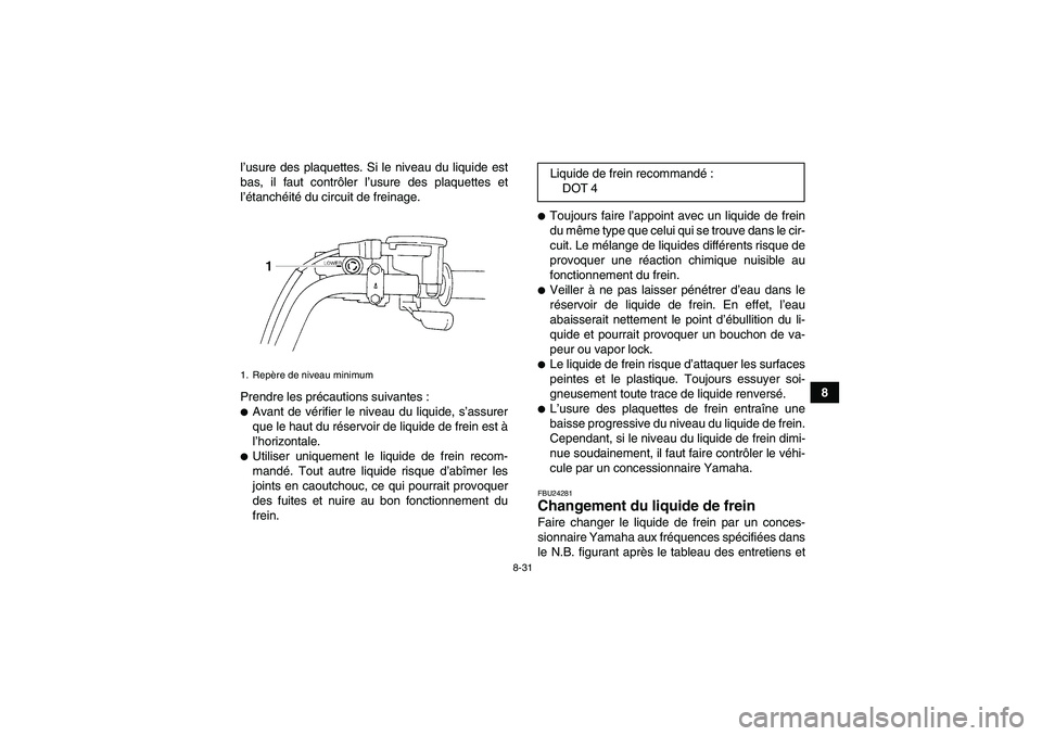 YAMAHA GRIZZLY 250 2010  Notices Demploi (in French) 8-31
8 l’usure des plaquettes. Si le niveau du liquide est
bas, il faut contrôler l’usure des plaquettes et
l’étanchéité du circuit de freinage.
Prendre les précautions suivantes :
Avant d