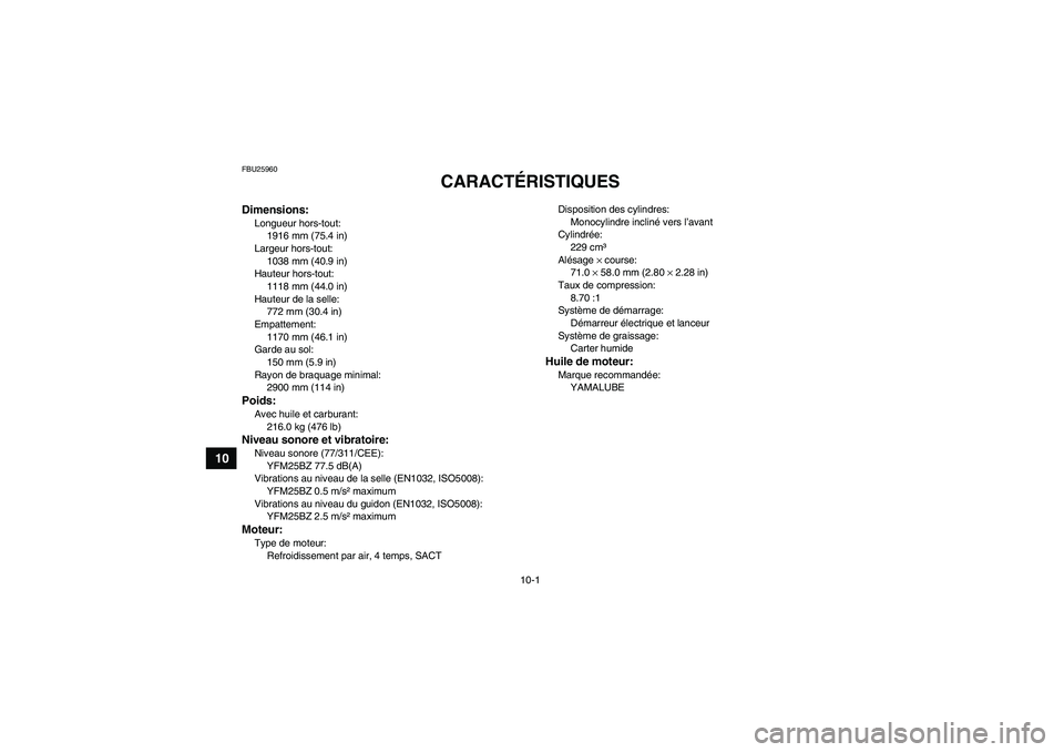 YAMAHA GRIZZLY 250 2010  Notices Demploi (in French) 10-1
10
FBU25960
CARACTÉRISTIQUES 
Dimensions:Longueur hors-tout:
1916 mm (75.4 in)
Largeur hors-tout:
1038 mm (40.9 in)
Hauteur hors-tout:
1118 mm (44.0 in)
Hauteur de la selle:
772 mm (30.4 in)
Emp