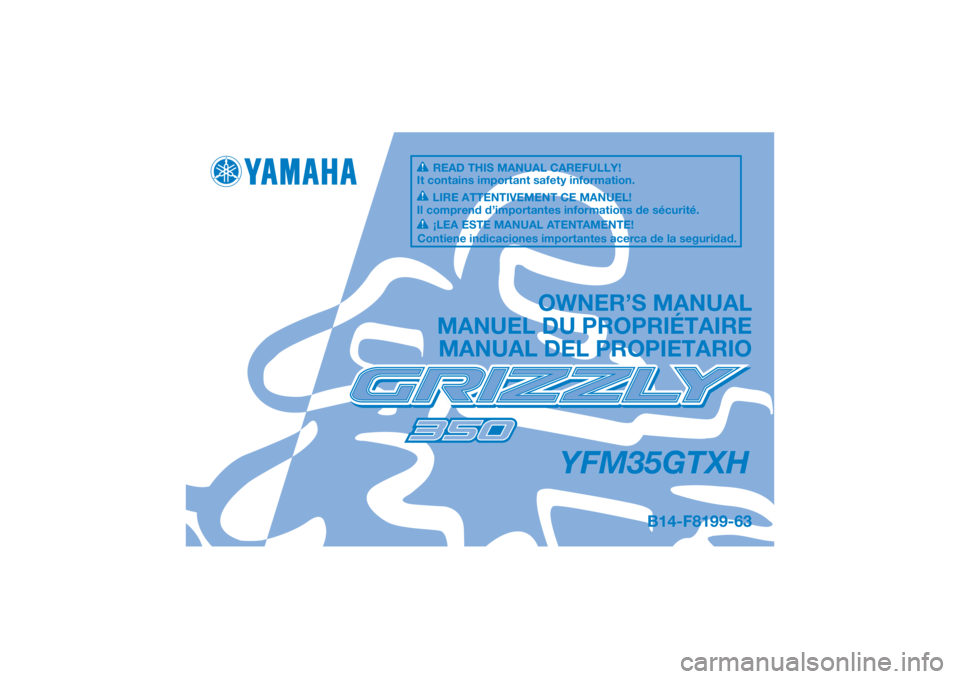 YAMAHA GRIZZLY 350 2017 Owners Manual DIC183
YFM35GTXH
OWNER’S MANUAL
MANUEL DU PROPRIÉTAIRE MANUAL DEL PROPIETARIO
B14-F8199-63
READ THIS MANUAL CAREFULLY!
It contains important safety information.
LIRE ATTENTIVEMENT CE MANUEL!
Il com YAMAHA GRIZZLY 350 2017 Owners Manual DIC183
YFM35GTXH
OWNER’S MANUAL
MANUEL DU PROPRIÉTAIRE MANUAL DEL PROPIETARIO
B14-F8199-63
READ THIS MANUAL CAREFULLY!
It contains important safety information.
LIRE ATTENTIVEMENT CE MANUEL!
Il com