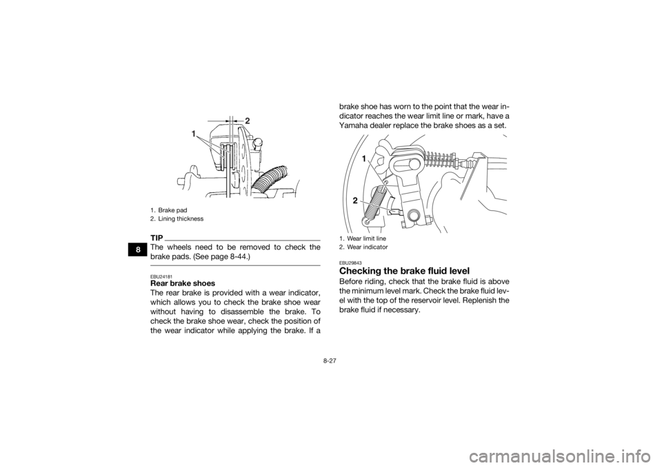 YAMAHA GRIZZLY 350 2017 Owners Manual 8-27
8
TIPThe wheels need to be removed to check the
brake pads. (See page 8-44.) EBU24181Rear brake shoes
The rear brake is provided with a wear indicator,
which allows you to check the brake shoe we YAMAHA GRIZZLY 350 2017 Owners Manual 8-27
8
TIPThe wheels need to be removed to check the
brake pads. (See page 8-44.) EBU24181Rear brake shoes
The rear brake is provided with a wear indicator,
which allows you to check the brake shoe we