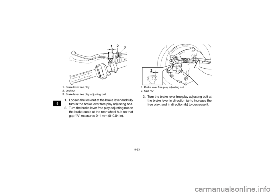 YAMAHA GRIZZLY 350 2017 Owners Manual 8-33
81. Loosen the locknut at the brake lever and fully
turn in the brake lever free play adjusting bolt.
2. Turn the brake lever free play adjusting nut on the brake cable at the rear wheel hub so t YAMAHA GRIZZLY 350 2017 Owners Manual 8-33
81. Loosen the locknut at the brake lever and fully
turn in the brake lever free play adjusting bolt.
2. Turn the brake lever free play adjusting nut on the brake cable at the rear wheel hub so t