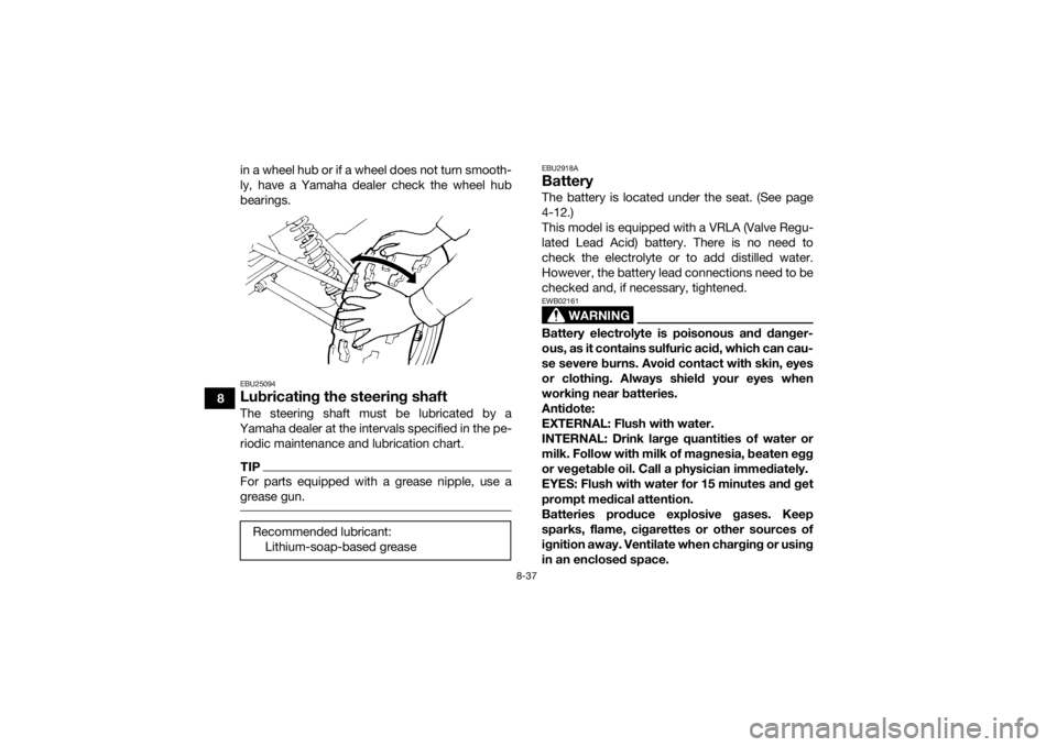 YAMAHA GRIZZLY 350 2017 Owners Manual 8-37
8in a wheel hub or if a wheel does not turn smooth-
ly, have a Yamaha dealer check the wheel hub
bearings.
EBU25094Lubricating the steering shaftThe steering shaft must be lubricated by a
Yamaha YAMAHA GRIZZLY 350 2017 Owners Manual 8-37
8in a wheel hub or if a wheel does not turn smooth-
ly, have a Yamaha dealer check the wheel hub
bearings.
EBU25094Lubricating the steering shaftThe steering shaft must be lubricated by a
Yamaha