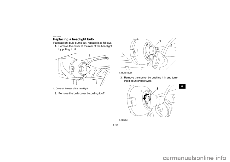 YAMAHA GRIZZLY 350 2017 Owners Manual 8-42
8
EBU30662Replacing a headlight bulbIf a headlight bulb burns out, replace it as follows.1. Remove the cover at the rear of the headlight by pulling it off.
2. Remove the bulb cover by pulling it YAMAHA GRIZZLY 350 2017 Owners Manual 8-42
8
EBU30662Replacing a headlight bulbIf a headlight bulb burns out, replace it as follows.1. Remove the cover at the rear of the headlight by pulling it off.
2. Remove the bulb cover by pulling it