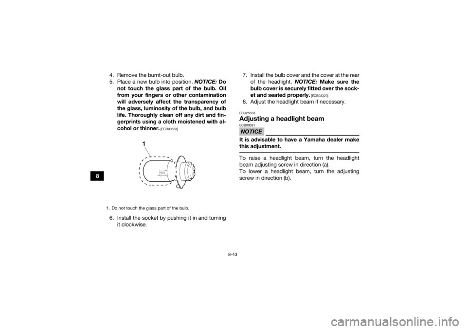 YAMAHA GRIZZLY 350 2017 Owners Manual 8-43
84. Remove the burnt-out bulb.
5. Place a new bulb into position.
NOTICE: Do
not touch the glass part of the bulb. Oil
from your fingers or other contamination
will adversely affect the transpar YAMAHA GRIZZLY 350 2017 Owners Manual 8-43
84. Remove the burnt-out bulb.
5. Place a new bulb into position.
NOTICE: Do
not touch the glass part of the bulb. Oil
from your fingers or other contamination
will adversely affect the transpar