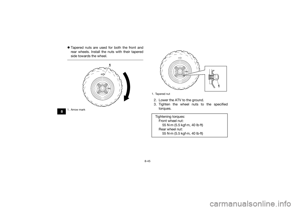 YAMAHA GRIZZLY 350 2017 Owners Manual 8-45
8
Tapered nuts are used for both the front and
rear wheels. Install the nuts with their tapered
side towards the wheel.
2. Lower the ATV to the ground.
3. Tighten the wheel nuts to the speci YAMAHA GRIZZLY 350 2017 Owners Manual 8-45
8
Tapered nuts are used for both the front and
rear wheels. Install the nuts with their tapered
side towards the wheel.
2. Lower the ATV to the ground.
3. Tighten the wheel nuts to the speci