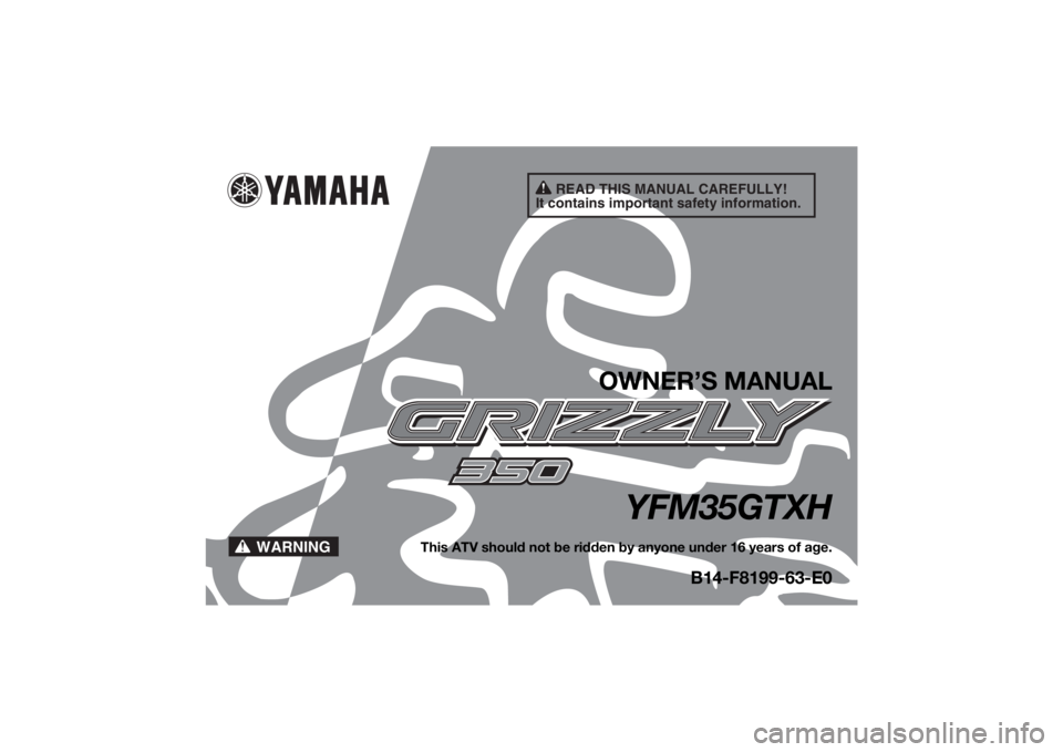 YAMAHA GRIZZLY 350 2017 Owners Manual READ THIS MANUAL CAREFULLY!
It contains important safety information.
WARNING
OWNER’S MANUAL
YFM35GTXH
This ATV should not be ridden by anyone under 16 years of age.
B14-F8199-63-E0
UB1463E0.book P YAMAHA GRIZZLY 350 2017 Owners Manual READ THIS MANUAL CAREFULLY!
It contains important safety information.
WARNING
OWNER’S MANUAL
YFM35GTXH
This ATV should not be ridden by anyone under 16 years of age.
B14-F8199-63-E0
UB1463E0.book P