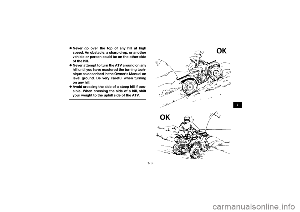 YAMAHA GRIZZLY 350 2017 Manual PDF 7-14
7
Never go over the top of any hill at high
speed. An obstacle, a sharp drop, or another
vehicle or person could be on the other side
of the hill.
Never attempt to turn the ATV around on YAMAHA GRIZZLY 350 2017 Manual PDF 7-14
7
Never go over the top of any hill at high
speed. An obstacle, a sharp drop, or another
vehicle or person could be on the other side
of the hill.
Never attempt to turn the ATV around on