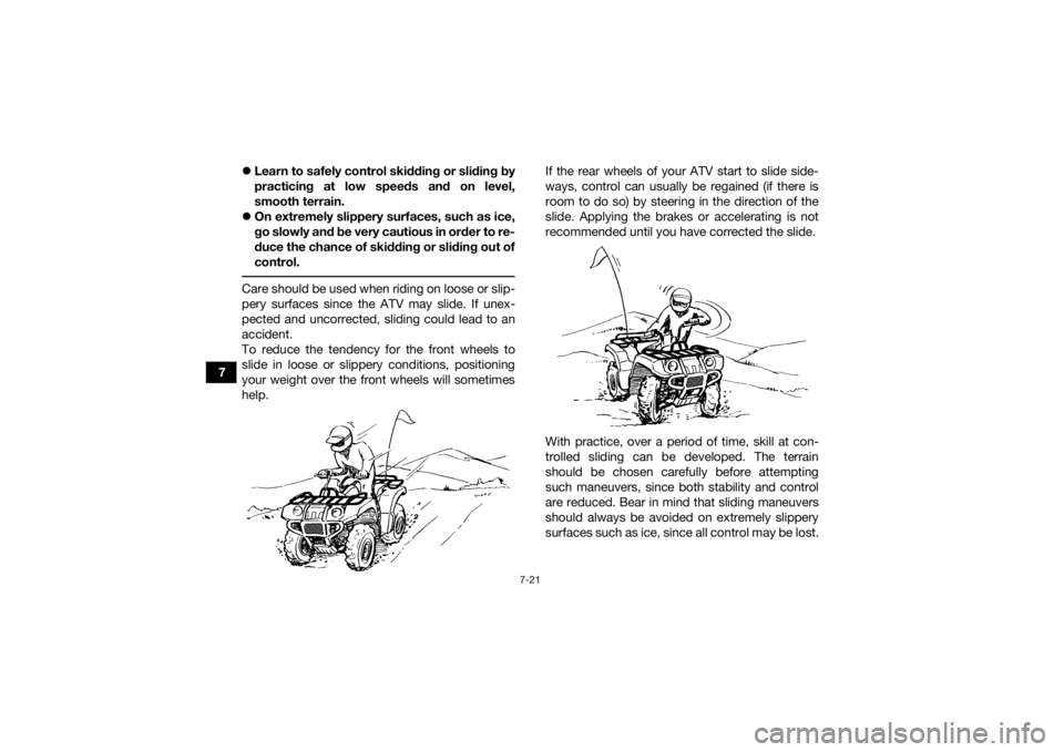 YAMAHA GRIZZLY 350 2017 Manual PDF 7-21
7
Learn to safely control skidding or sliding by
practicing at low speeds and on level,
smooth terrain.
On extremely slippery surfaces, such as ice,
go slowly and be very cautious in order YAMAHA GRIZZLY 350 2017 Manual PDF 7-21
7
Learn to safely control skidding or sliding by
practicing at low speeds and on level,
smooth terrain.
On extremely slippery surfaces, such as ice,
go slowly and be very cautious in order