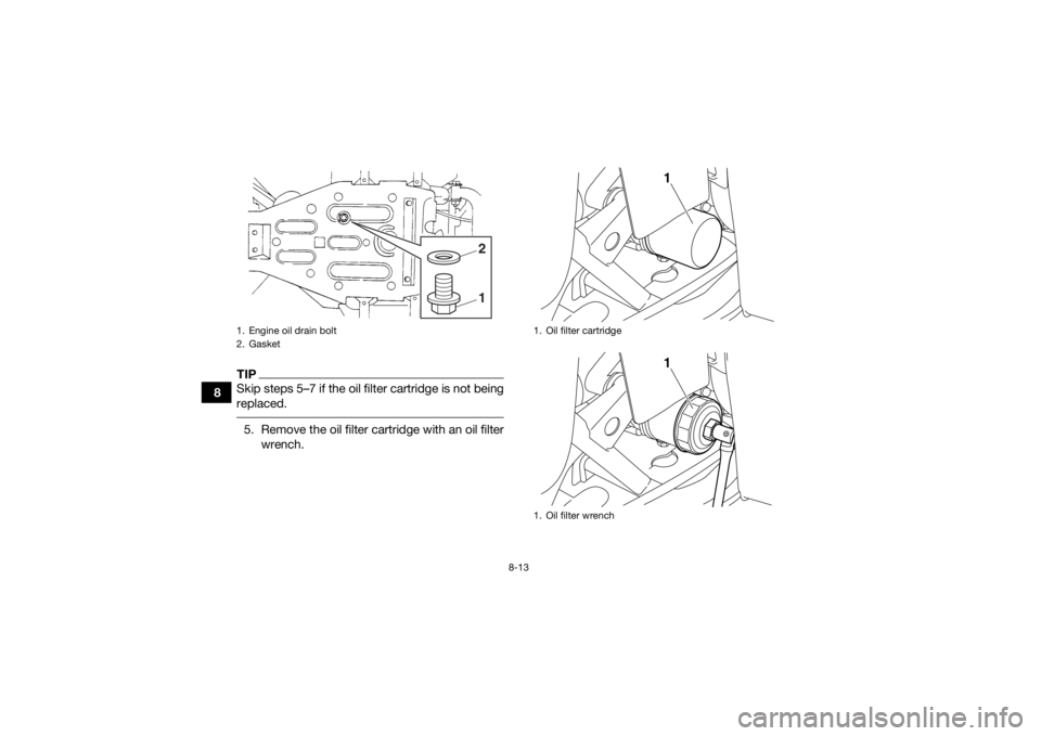 YAMAHA GRIZZLY 350 2017 Owners Manual 8-13
8
TIPSkip steps 5–7 if the oil filter cartridge is not being
replaced. 5. Remove the oil filter cartridge with an oil filterwrench.1. Engine oil drain bolt
2. Gasket
12
1. Oil filter cartridge
YAMAHA GRIZZLY 350 2017 Owners Manual 8-13
8
TIPSkip steps 5–7 if the oil filter cartridge is not being
replaced. 5. Remove the oil filter cartridge with an oil filterwrench.1. Engine oil drain bolt
2. Gasket
12
1. Oil filter cartridge