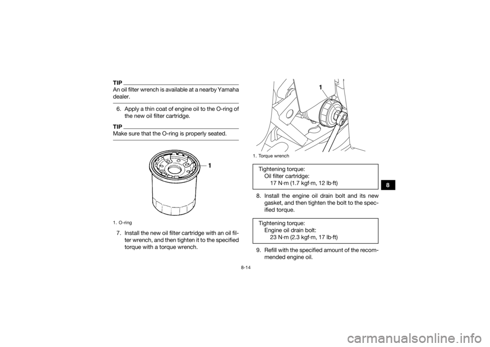 YAMAHA GRIZZLY 350 2017 Owners Manual 8-14
8
TIPAn oil filter wrench is available at a nearby Yamaha
dealer. 6. Apply a thin coat of engine oil to the O-ring ofthe new oil filter cartridge.TIPMake sure that the O-ring is properly seated. YAMAHA GRIZZLY 350 2017 Owners Manual 8-14
8
TIPAn oil filter wrench is available at a nearby Yamaha
dealer. 6. Apply a thin coat of engine oil to the O-ring ofthe new oil filter cartridge.TIPMake sure that the O-ring is properly seated.
