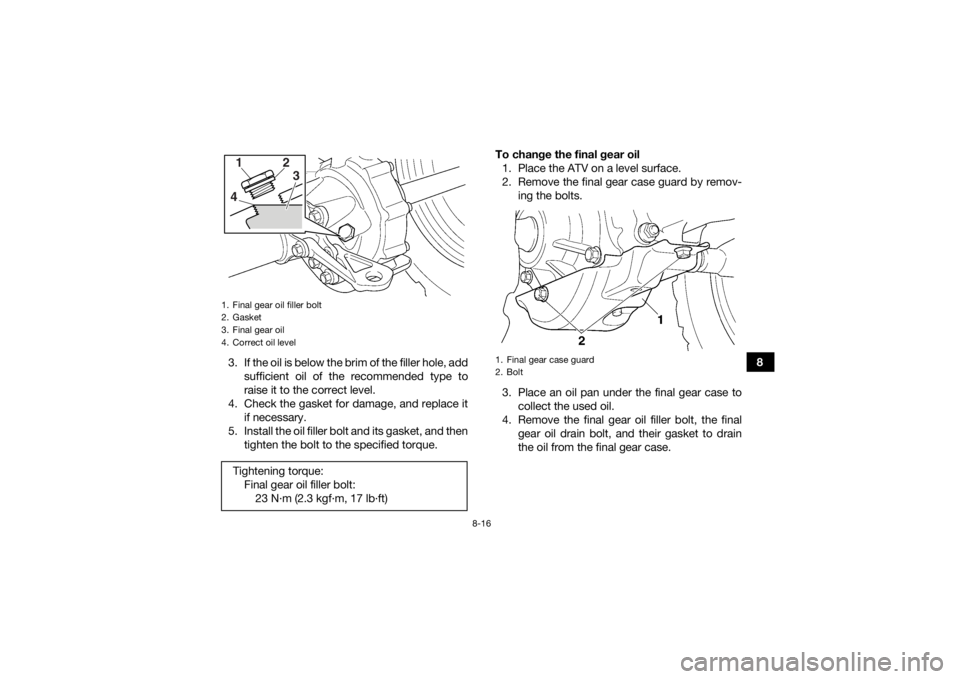 YAMAHA GRIZZLY 350 2017 Owners Manual 8-16
8
3. If the oil is below the brim of the filler hole, add
sufficient oil of the recommended type to
raise it to the correct level.
4. Check the gasket for damage, and replace it if necessary.
5. YAMAHA GRIZZLY 350 2017 Owners Manual 8-16
8
3. If the oil is below the brim of the filler hole, add
sufficient oil of the recommended type to
raise it to the correct level.
4. Check the gasket for damage, and replace it if necessary.
5.