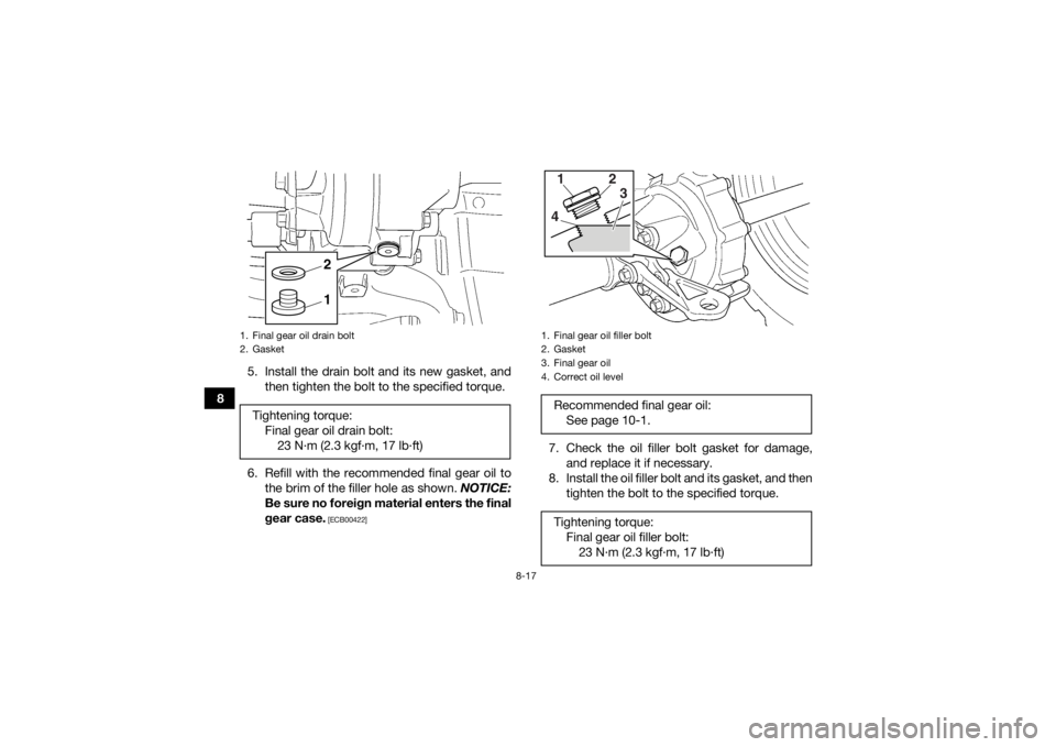 YAMAHA GRIZZLY 350 2017 Owners Manual 8-17
85. Install the drain bolt and its new gasket, and
then tighten the bolt to the specified torque.
6. Refill with the recommended final gear oil to the brim of the filler hole as shown. NOTICE:
B YAMAHA GRIZZLY 350 2017 Owners Manual 8-17
85. Install the drain bolt and its new gasket, and
then tighten the bolt to the specified torque.
6. Refill with the recommended final gear oil to the brim of the filler hole as shown. NOTICE:
B