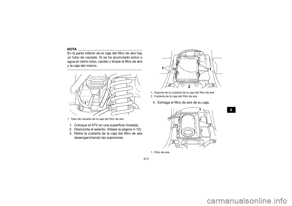 YAMAHA GRIZZLY 350 2017 Manuale de Empleo (in Spanish) 8-21
8
NOTAEn la parte inferior de la caja del filtro de aire hay
un tubo de vaciado. Si se ha acumulado polvo o
agua en dicho tubo, vacíelo y limpie el filtro de aire
y la caja del mismo. 1. Coloque YAMAHA GRIZZLY 350 2017 Manuale de Empleo (in Spanish) 8-21
8
NOTAEn la parte inferior de la caja del filtro de aire hay
un tubo de vaciado. Si se ha acumulado polvo o
agua en dicho tubo, vacíelo y limpie el filtro de aire
y la caja del mismo. 1. Coloque