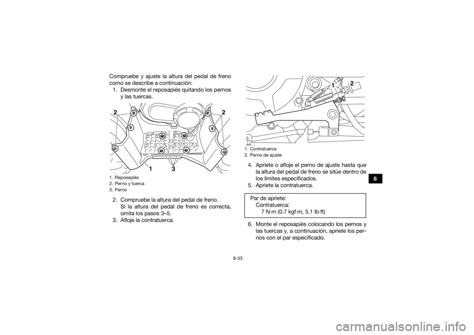 YAMAHA GRIZZLY 350 2017 Manuale de Empleo (in Spanish) 8-33
8
Compruebe y ajuste la altura del pedal de freno
como se describe a continuación:
1. Desmonte el reposapiés quitando los pernos y las tuercas.
2. Compruebe la altura del pedal de freno. Si la YAMAHA GRIZZLY 350 2017 Manuale de Empleo (in Spanish) 8-33
8
Compruebe y ajuste la altura del pedal de freno
como se describe a continuación:
1. Desmonte el reposapiés quitando los pernos y las tuercas.
2. Compruebe la altura del pedal de freno. Si la