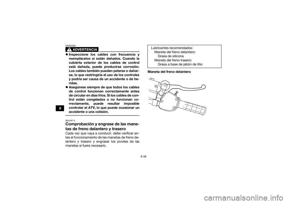 YAMAHA GRIZZLY 350 2017 Manuale de Empleo (in Spanish) 8-38
8
ADVERTENCIA
SWB02582Inspeccione los cables con frecuencia y
reemplácelos si están dañados. Cuando la
cubierta exterior de los cables de control
está dañada, puede producirse corrosión. YAMAHA GRIZZLY 350 2017 Manuale de Empleo (in Spanish) 8-38
8
ADVERTENCIA
SWB02582Inspeccione los cables con frecuencia y
reemplácelos si están dañados. Cuando la
cubierta exterior de los cables de control
está dañada, puede producirse corrosión.