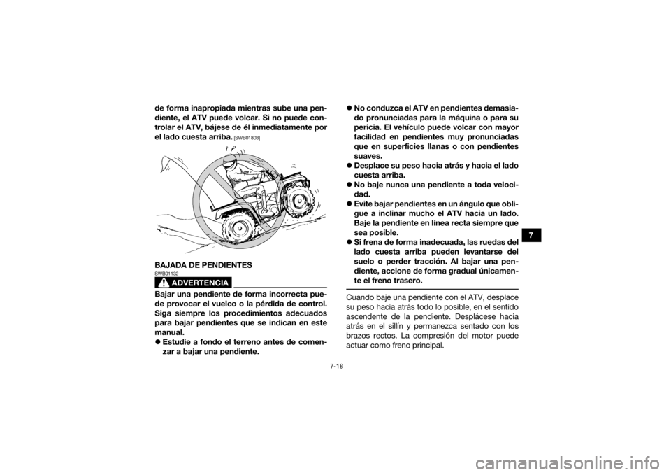 YAMAHA GRIZZLY 350 2017  Manuale de Empleo (in Spanish) 7-18
7
de forma inapropiada mientras sube una pen-
diente, el ATV puede volcar. Si no puede con-
trolar el ATV, bájese de él inmediatamente por
el lado cuesta arriba.
 [SWB01803]
BAJADA DE PENDIENTE