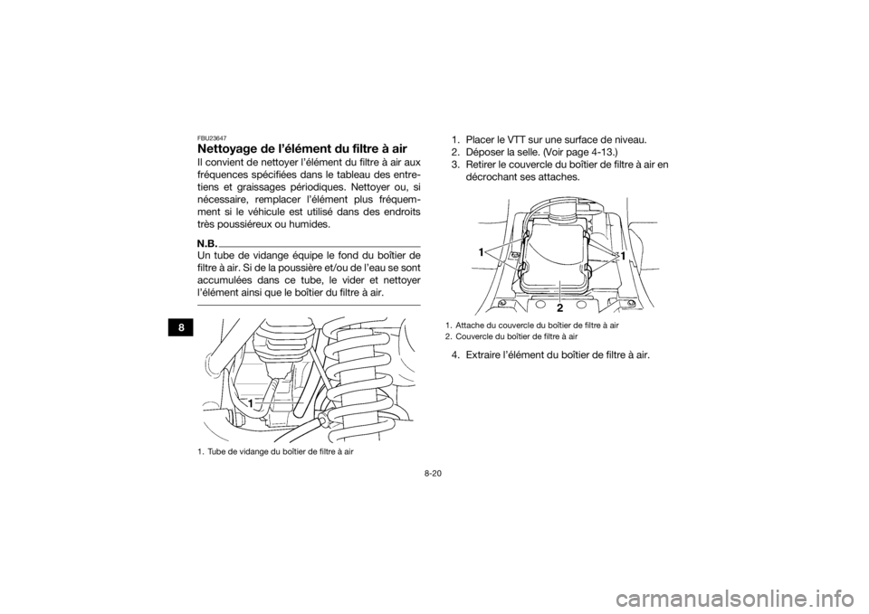 YAMAHA GRIZZLY 350 2017  Notices Demploi (in French) 8-20
8
FBU23647Nettoyage de l’élément du filtre à airIl convient de nettoyer l’élément du filtre à air aux
fréquences spécifiées dans le tableau des entre-
tiens et graissages périodique YAMAHA GRIZZLY 350 2017  Notices Demploi (in French) 8-20
8
FBU23647Nettoyage de l’élément du filtre à airIl convient de nettoyer l’élément du filtre à air aux
fréquences spécifiées dans le tableau des entre-
tiens et graissages périodique