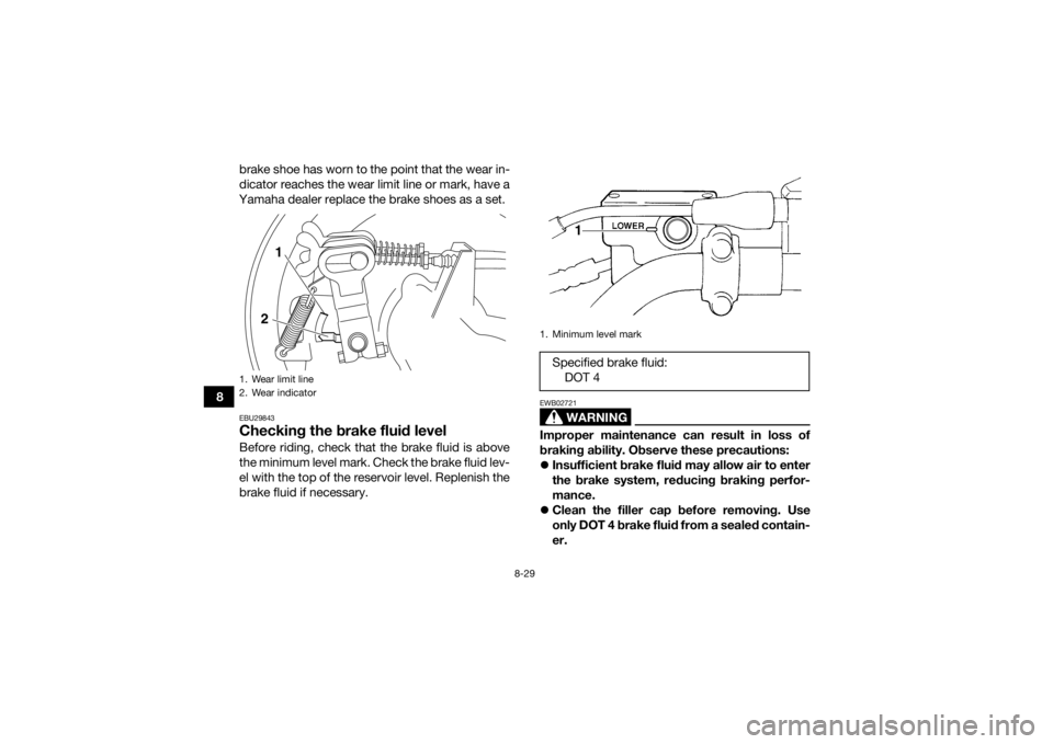 YAMAHA GRIZZLY 350 2016  Owners Manual 8-29
8brake shoe has worn to the point that the wear in-
dicator reaches the wear limit line or mark, have a
Yamaha dealer replace the brake shoes as a set.
EBU29843Checking the brake fluid levelBefor