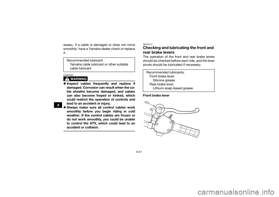 YAMAHA GRIZZLY 350 2016  Owners Manual 8-37
8essary. If a cable is damaged or does not move
smoothly, have a Yamaha dealer check or replace
it.
WARNING
EWB02582
Inspect cables frequently and replace if
damaged. Corrosion can result when