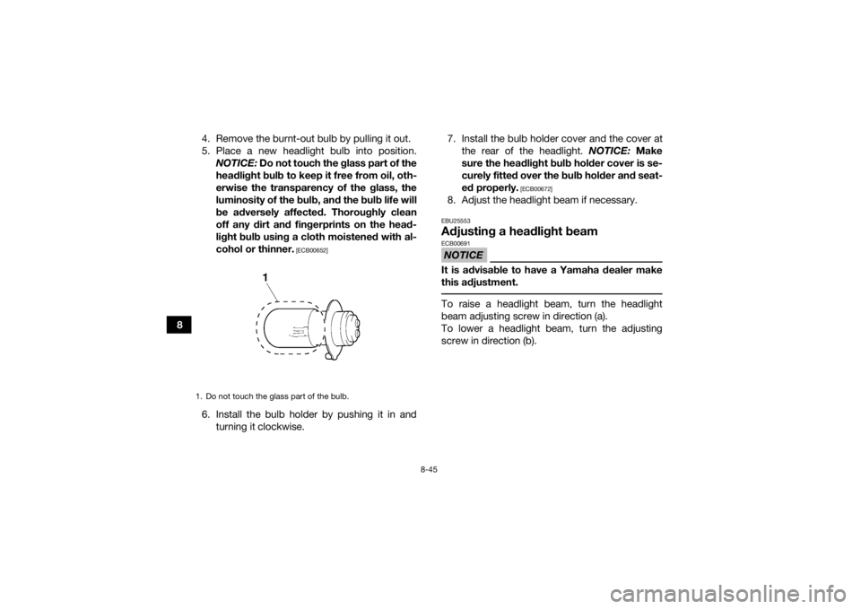 YAMAHA GRIZZLY 350 2016 Owners Manual 8-45
84. Remove the burnt-out bulb by pulling it out.
5. Place a new headlight bulb into position.
NOTICE: Do not touch the glass part of the
headlight bulb to keep it free from oil, oth-
erwise the YAMAHA GRIZZLY 350 2016 Owners Manual 8-45
84. Remove the burnt-out bulb by pulling it out.
5. Place a new headlight bulb into position.
NOTICE: Do not touch the glass part of the
headlight bulb to keep it free from oil, oth-
erwise the
